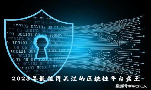 2023年最值得关注的区块链平台盘点